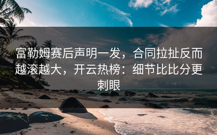 富勒姆赛后声明一发，合同拉扯反而越滚越大，开云热榜：细节比比分更刺眼