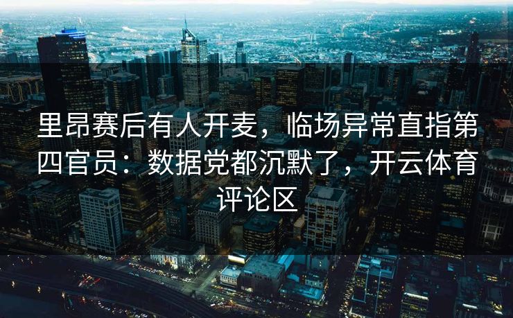 里昂赛后有人开麦，临场异常直指第四官员：数据党都沉默了，开云体育评论区