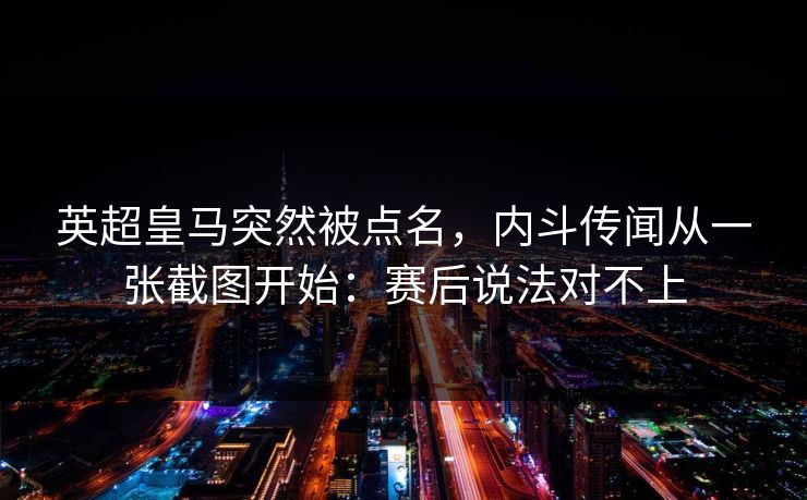 英超皇马突然被点名，内斗传闻从一张截图开始：赛后说法对不上