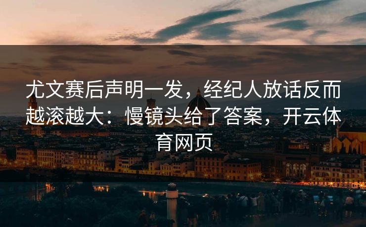 尤文赛后声明一发，经纪人放话反而越滚越大：慢镜头给了答案，开云体育网页