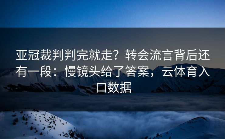 亚冠裁判判完就走？转会流言背后还有一段：慢镜头给了答案，云体育入口数据