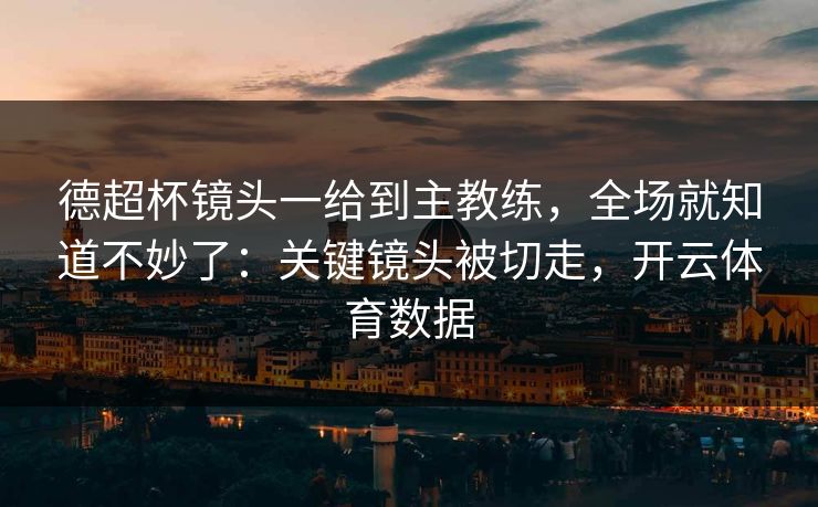 德超杯镜头一给到主教练，全场就知道不妙了：关键镜头被切走，开云体育数据