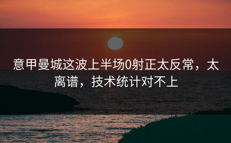 意甲曼城这波上半场0射正太反常，太离谱，技术统计对不上