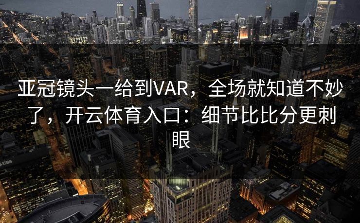 亚冠镜头一给到VAR，全场就知道不妙了，开云体育入口：细节比比分更刺眼