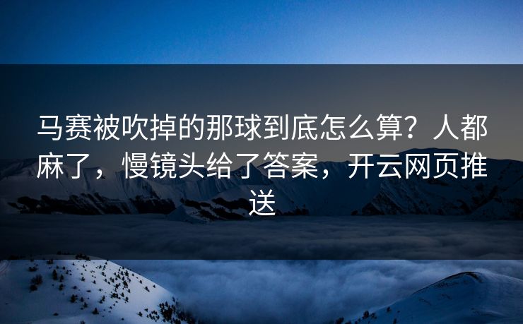 马赛被吹掉的那球到底怎么算？人都麻了，慢镜头给了答案，开云网页推送