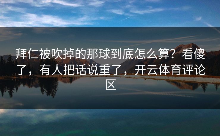 拜仁被吹掉的那球到底怎么算？看傻了，有人把话说重了，开云体育评论区