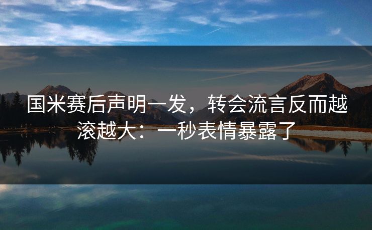 国米赛后声明一发，转会流言反而越滚越大：一秒表情暴露了