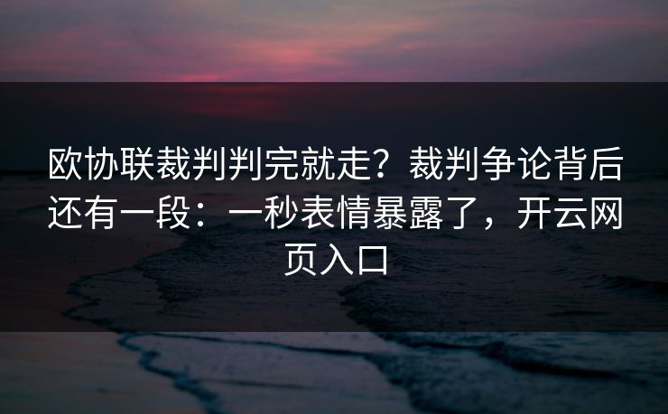 欧协联裁判判完就走？裁判争论背后还有一段：一秒表情暴露了，开云网页入口