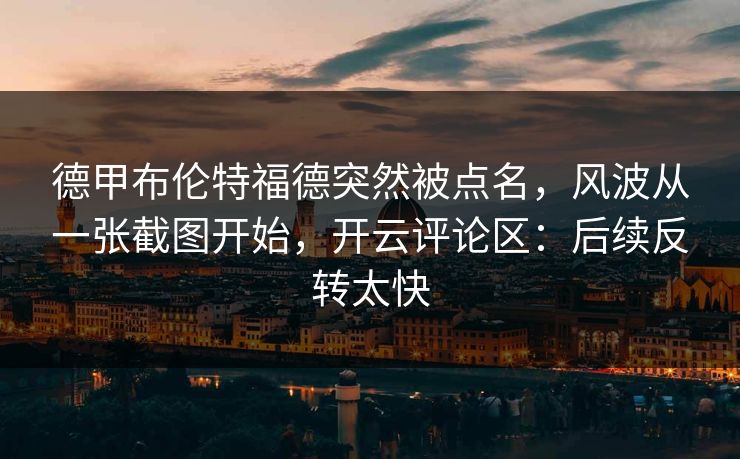 德甲布伦特福德突然被点名，风波从一张截图开始，开云评论区：后续反转太快