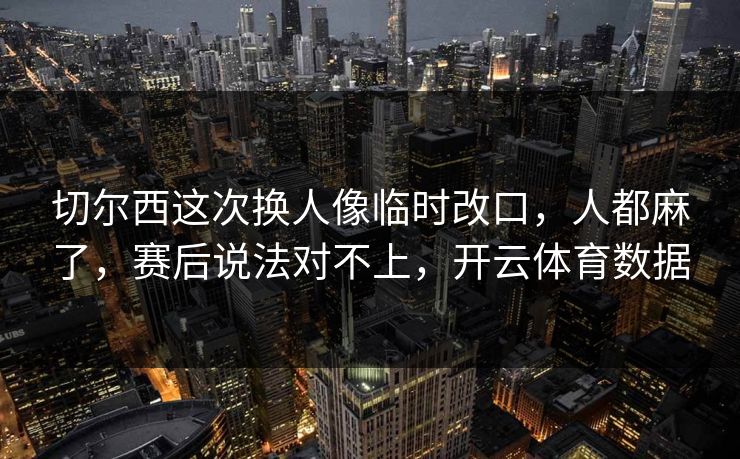 切尔西这次换人像临时改口，人都麻了，赛后说法对不上，开云体育数据