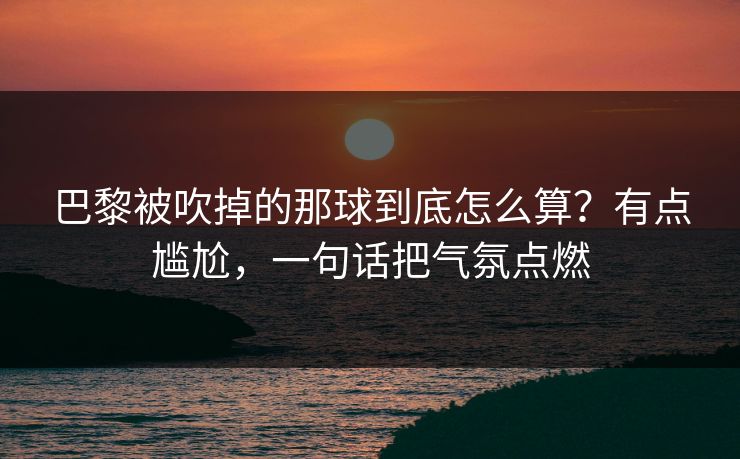 巴黎被吹掉的那球到底怎么算？有点尴尬，一句话把气氛点燃