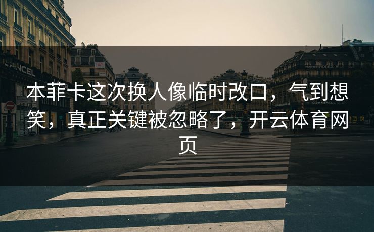 本菲卡这次换人像临时改口，气到想笑，真正关键被忽略了，开云体育网页