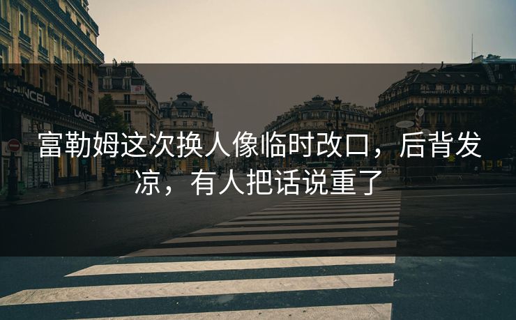 富勒姆这次换人像临时改口，后背发凉，有人把话说重了