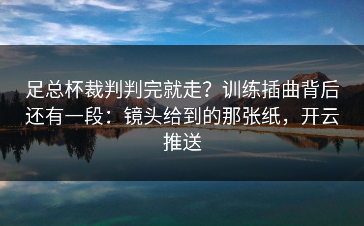 足总杯裁判判完就走？训练插曲背后还有一段：镜头给到的那张纸，开云推送