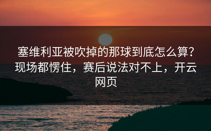 塞维利亚被吹掉的那球到底怎么算？现场都愣住，赛后说法对不上，开云网页