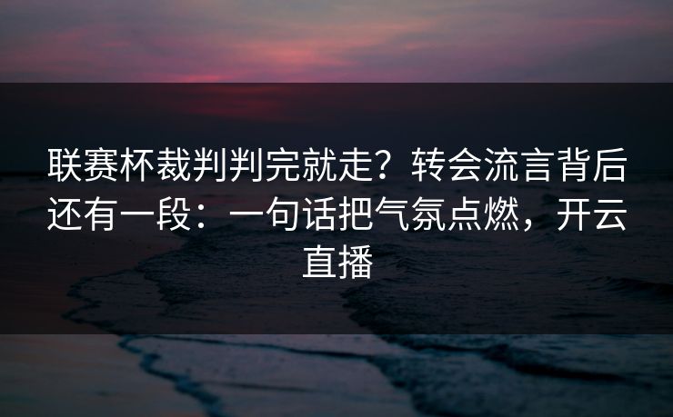 联赛杯裁判判完就走？转会流言背后还有一段：一句话把气氛点燃，开云直播
