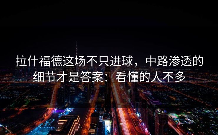 拉什福德这场不只进球，中路渗透的细节才是答案：看懂的人不多