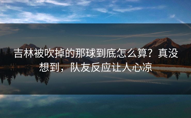 吉林被吹掉的那球到底怎么算？真没想到，队友反应让人心凉