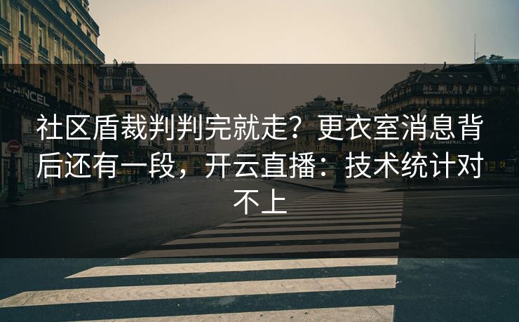 社区盾裁判判完就走？更衣室消息背后还有一段，开云直播：技术统计对不上