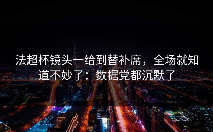 法超杯镜头一给到替补席，全场就知道不妙了：数据党都沉默了