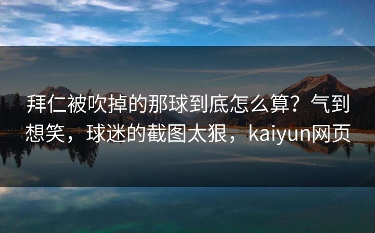 拜仁被吹掉的那球到底怎么算？气到想笑，球迷的截图太狠，kaiyun网页