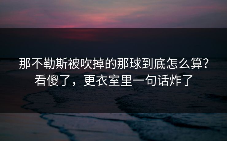那不勒斯被吹掉的那球到底怎么算？看傻了，更衣室里一句话炸了