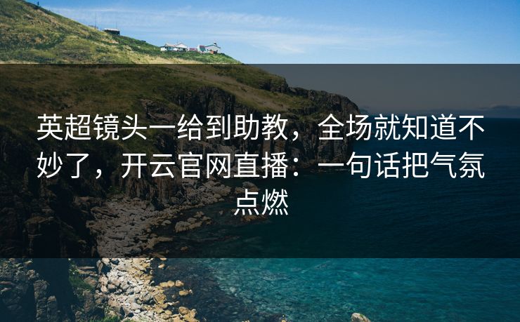 英超镜头一给到助教，全场就知道不妙了，开云官网直播：一句话把气氛点燃
