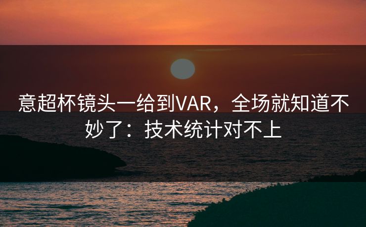 意超杯镜头一给到VAR,全场就知道不妙了:技术统计对不上 意超杯镜头一给到VAR,全场就知道不妙了:技术统计对不上