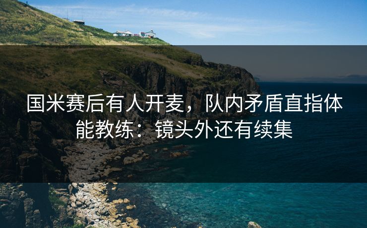 国米赛后有人开麦,队内矛盾直指体能教练:镜头外还有续集 国米赛后有人开麦,队内矛盾直指体能教练:镜头外还有续集