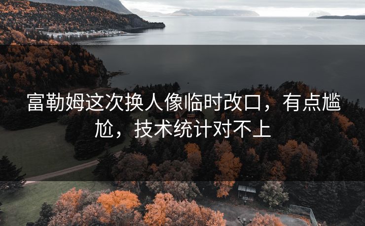 富勒姆这次换人像临时改口,有点尴尬,技术统计对不上 富勒姆这次换人像临时改口,有点尴尬,技术统计对不上