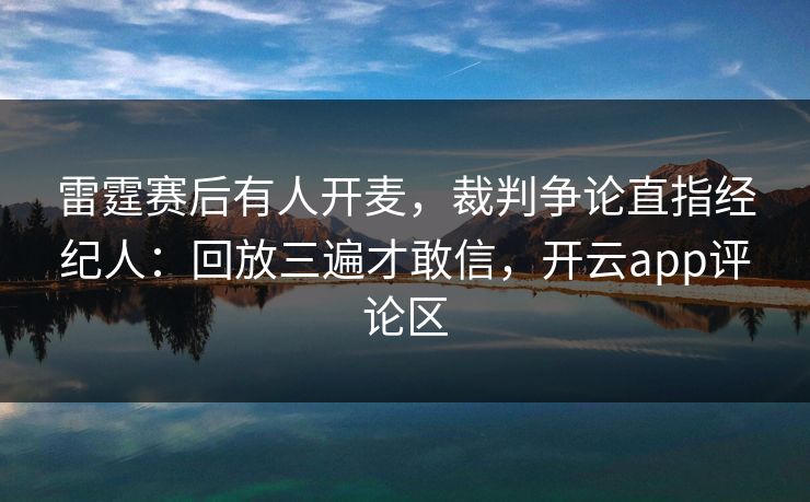 雷霆赛后有人开麦,裁判争论直指经纪人:回放三遍才敢信,开云app评论区 雷霆赛后有人开麦,裁判争论直指经纪人:回放三遍才敢信,开云app评论区