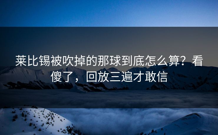 莱比锡被吹掉的那球到底怎么算?看傻了,回放三遍才敢信 莱比锡被吹掉的那球到底怎么算?看傻了,回放三遍才敢信