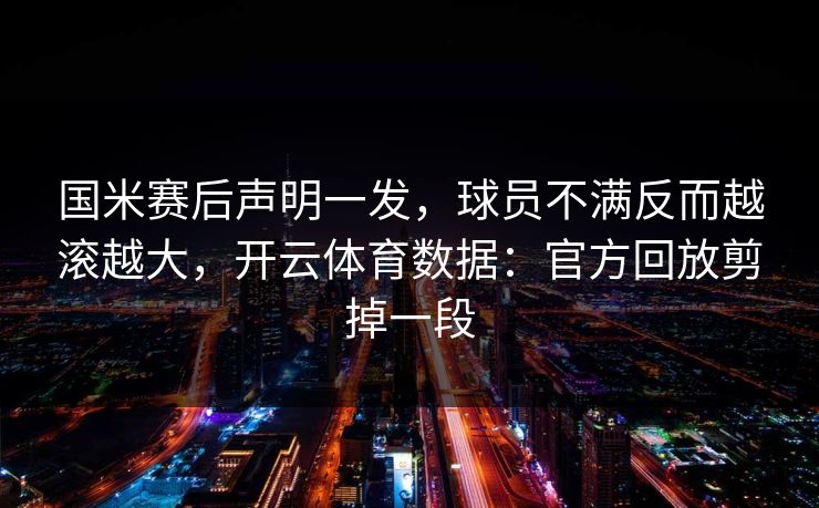 国米赛后声明一发,球员不满反而越滚越大,开云体育数据:官方回放剪掉一段 国米赛后声明一发,球员不满反而越滚越大,开云体育数据:官方回放剪掉一段