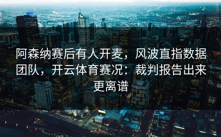 阿森纳赛后有人开麦，风波直指数据团队，开云体育赛况：裁判报告出来更离谱