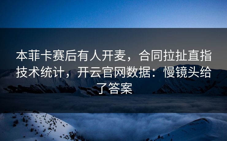 本菲卡赛后有人开麦,合同拉扯直指技术统计,开云官网数据:慢镜头给了答案 本菲卡赛后有人开麦,合同拉扯直指技术统计,开云官网数据:慢镜头给了答案