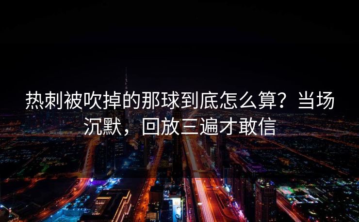 热刺被吹掉的那球到底怎么算?当场沉默,回放三遍才敢信 热刺被吹掉的那球到底怎么算?当场沉默,回放三遍才敢信