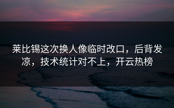 莱比锡这次换人像临时改口，后背发凉，技术统计对不上，开云热榜
