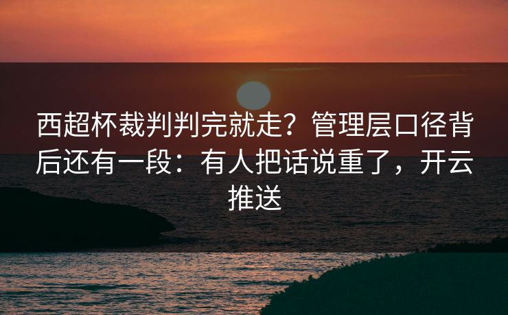 西超杯裁判判完就走？管理层口径背后还有一段：有人把话说重了，开云推送