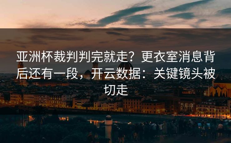 亚洲杯裁判判完就走?更衣室消息背后还有一段,开云数据:关键镜头被切走 亚洲杯裁判判完就走?更衣室消息背后还有一段,开云数据:关键镜头被切走