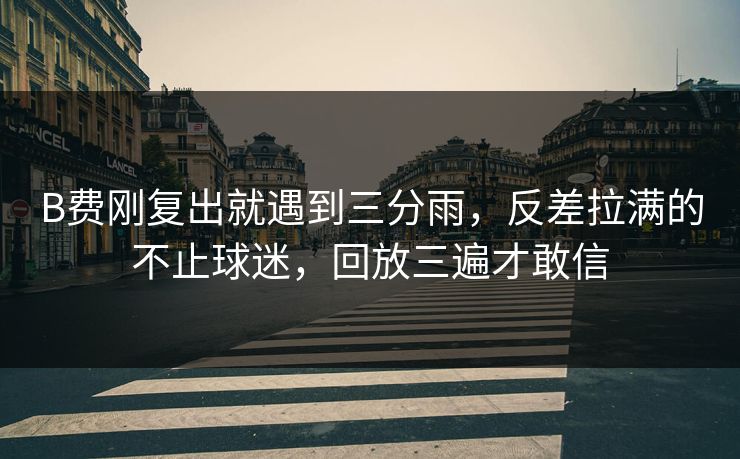 B费刚复出就遇到三分雨，反差拉满的不止球迷，回放三遍才敢信