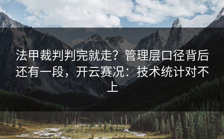 法甲裁判判完就走？管理层口径背后还有一段，开云赛况：技术统计对不上