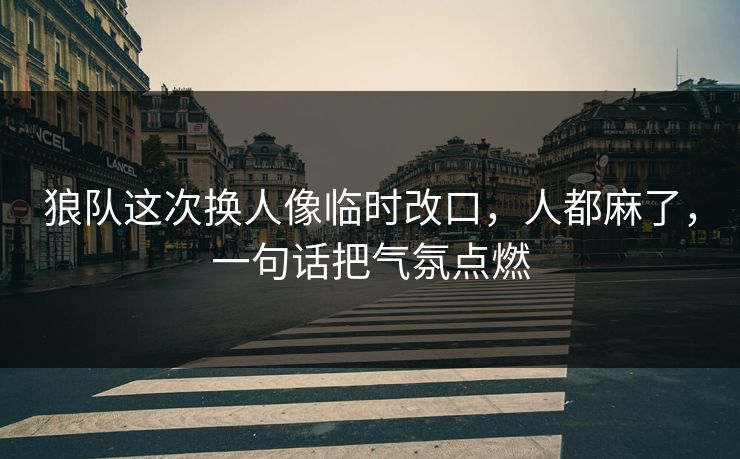 狼队这次换人像临时改口，人都麻了，一句话把气氛点燃