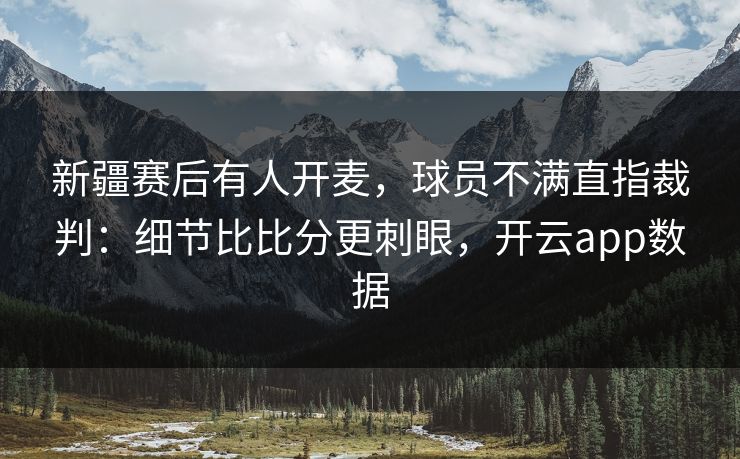 新疆赛后有人开麦,球员不满直指裁判:细节比比分更刺眼,开云app数据 新疆赛后有人开麦,球员不满直指裁判:细节比比分更刺眼,开云app数据