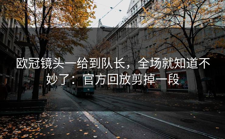欧冠镜头一给到队长,全场就知道不妙了:官方回放剪掉一段 欧冠镜头一给到队长,全场就知道不妙了:官方回放剪掉一段