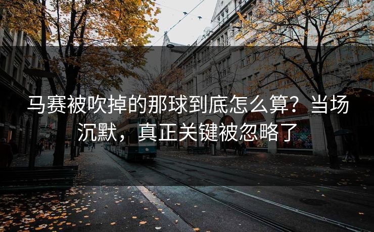 马赛被吹掉的那球到底怎么算?当场沉默,真正关键被忽略了