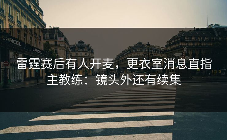 雷霆赛后有人开麦，更衣室消息直指主教练：镜头外还有续集