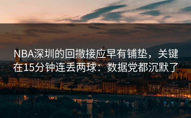 NBA深圳的回撤接应早有铺垫,关键在15分钟连丢两球:数据党都沉默了