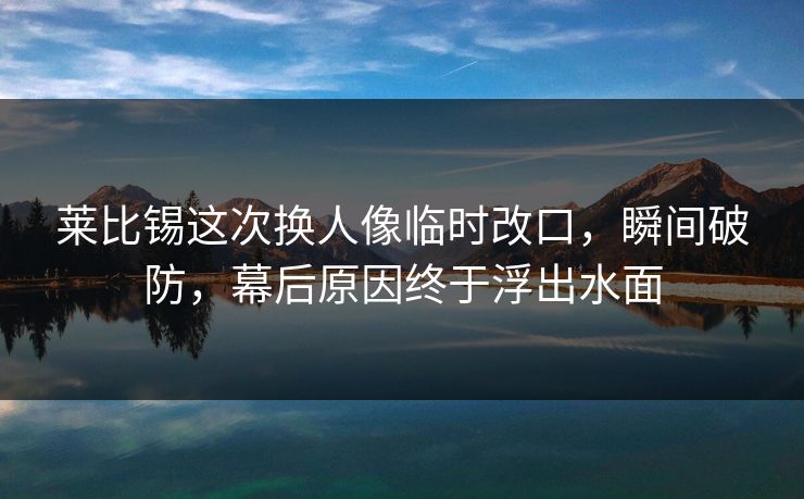 莱比锡这次换人像临时改口,瞬间破防,幕后原因终于浮出水面 莱比锡这次换人像临时改口,瞬间破防,幕后原因终于浮出水面