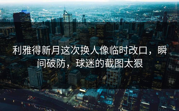 利雅得新月这次换人像临时改口,瞬间破防,球迷的截图太狠 利雅得新月这次换人像临时改口,瞬间破防,球迷的截图太狠