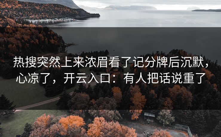 热搜突然上来浓眉看了记分牌后沉默,心凉了,开云入口:有人把话说重了 热搜突然上来浓眉看了记分牌后沉默,心凉了,开云入口:有人把话说重了